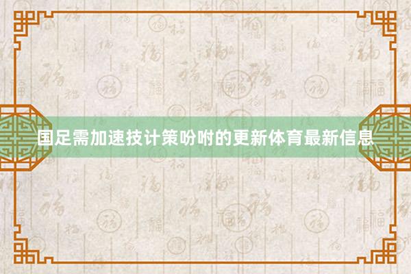 国足需加速技计策吩咐的更新体育最新信息