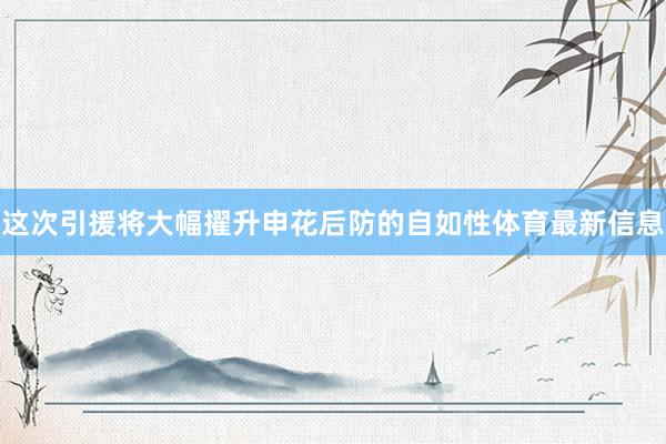 这次引援将大幅擢升申花后防的自如性体育最新信息