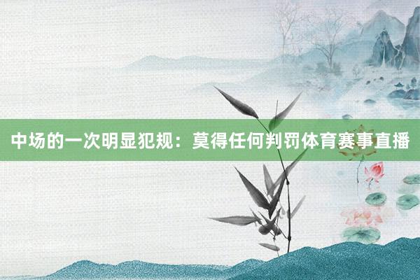 中场的一次明显犯规：莫得任何判罚体育赛事直播