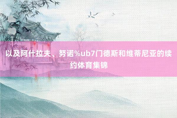 以及阿什拉夫、努诺%ub7门德斯和维蒂尼亚的续约体育集锦