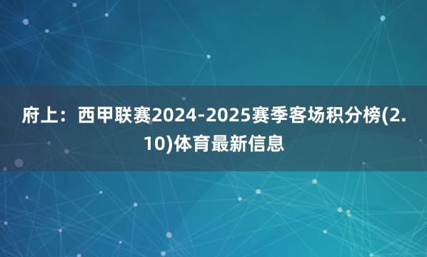 府上：西甲联赛2024-2025赛季客场积分榜(2.10)体育最新信息