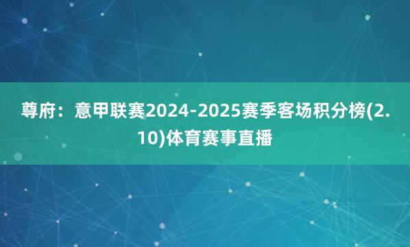 尊府：意甲联赛2024-2025赛季客场积分榜(2.10)体育赛事直播