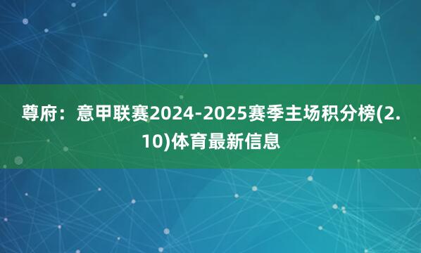 尊府：意甲联赛2024-2025赛季主场积分榜(2.10)体育最新信息