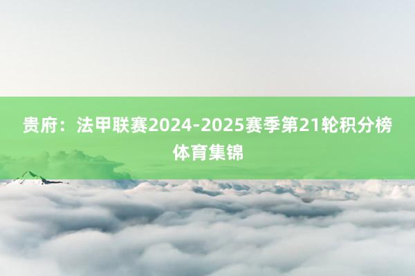 贵府：法甲联赛2024-2025赛季第21轮积分榜体育集锦