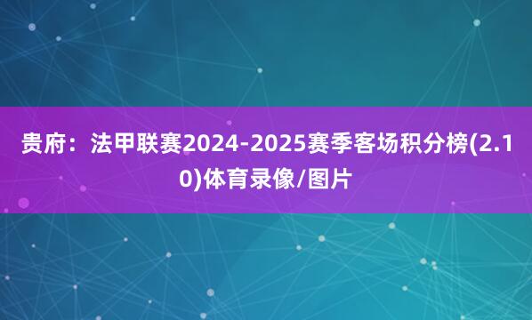 贵府：法甲联赛2024-2025赛季客场积分榜(2.10)体育录像/图片