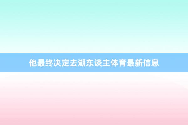 他最终决定去湖东谈主体育最新信息