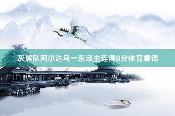 灰熊队阿尔达马一东谈主连得8分体育集锦