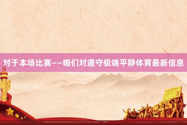 对于本场比赛——咱们对遵守极端平静体育最新信息