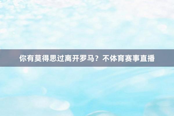 你有莫得思过离开罗马？不体育赛事直播