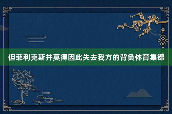 但菲利克斯并莫得因此失去我方的背负体育集锦