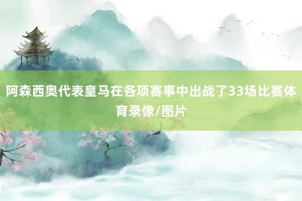 阿森西奥代表皇马在各项赛事中出战了33场比赛体育录像/图片