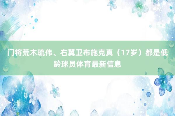 门将荒木琉伟、右翼卫布施克真（17岁）都是低龄球员体育最新信息