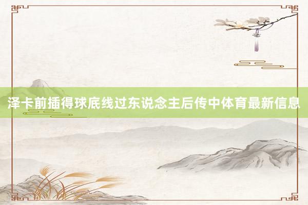 泽卡前插得球底线过东说念主后传中体育最新信息