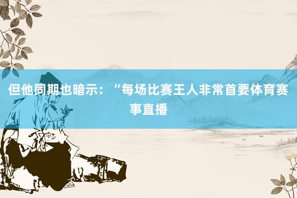 但他同期也暗示：“每场比赛王人非常首要体育赛事直播