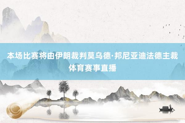 本场比赛将由伊朗裁判莫乌德·邦尼亚迪法德主裁体育赛事直播