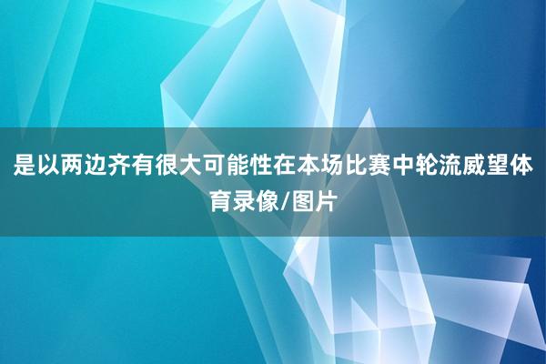 是以两边齐有很大可能性在本场比赛中轮流威望体育录像/图片