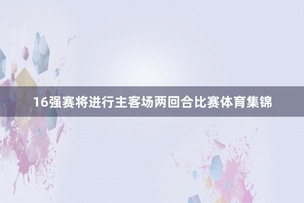 16强赛将进行主客场两回合比赛体育集锦