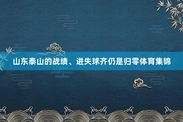 山东泰山的战绩、进失球齐仍是归零体育集锦
