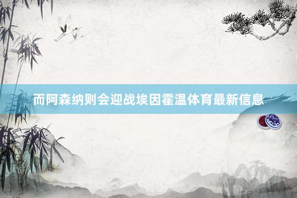 而阿森纳则会迎战埃因霍温体育最新信息