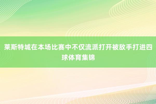 莱斯特城在本场比赛中不仅流派打开被敌手打进四球体育集锦