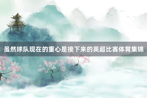 虽然球队现在的重心是接下来的英超比赛体育集锦