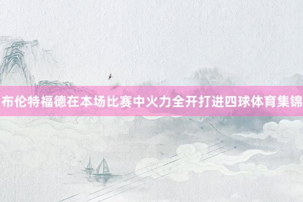布伦特福德在本场比赛中火力全开打进四球体育集锦