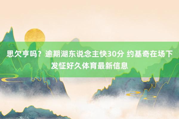思欠亨吗？逾期湖东说念主快30分 约基奇在场下发怔好久体育最新信息