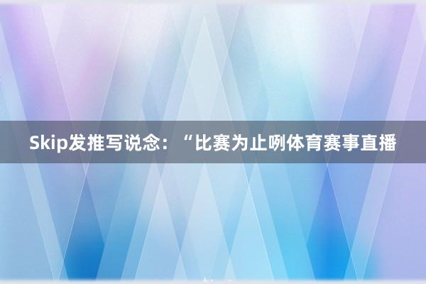 Skip发推写说念：“比赛为止咧体育赛事直播