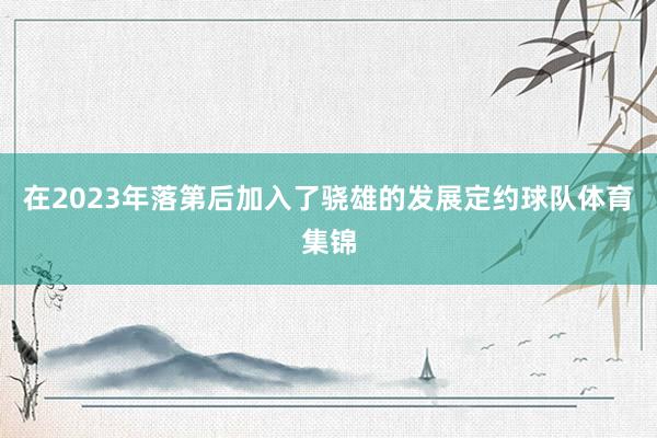在2023年落第后加入了骁雄的发展定约球队体育集锦