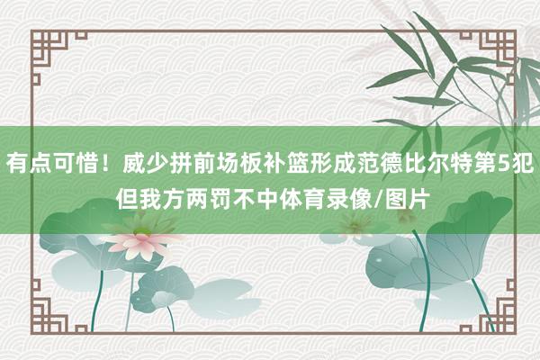 有点可惜！威少拼前场板补篮形成范德比尔特第5犯 但我方两罚不中体育录像/图片