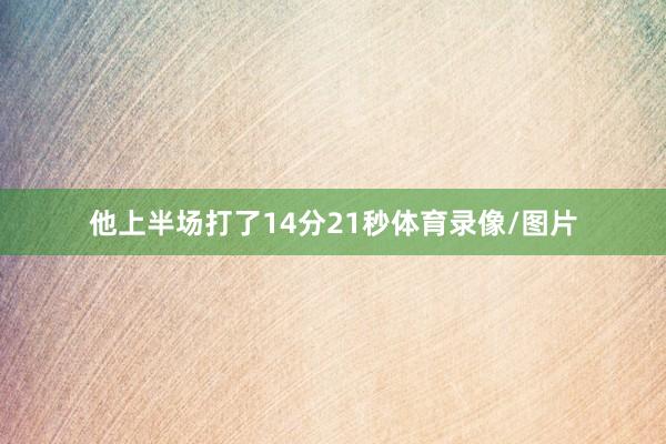 他上半场打了14分21秒体育录像/图片