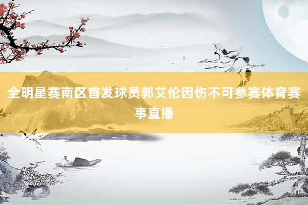 全明星赛南区首发球员郭艾伦因伤不可参赛体育赛事直播