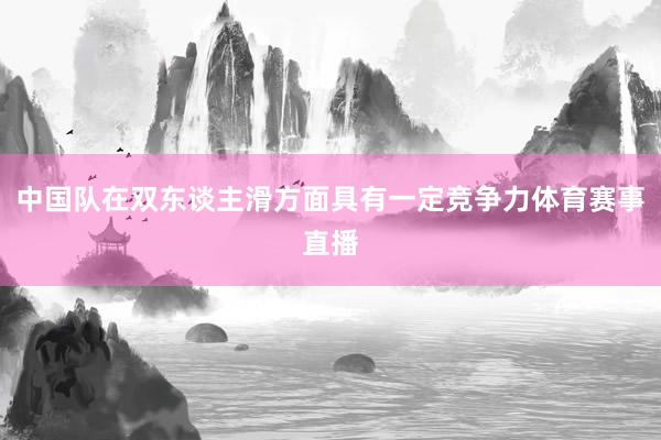 中国队在双东谈主滑方面具有一定竞争力体育赛事直播