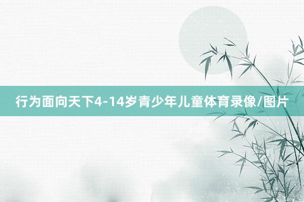 行为面向天下4-14岁青少年儿童体育录像/图片