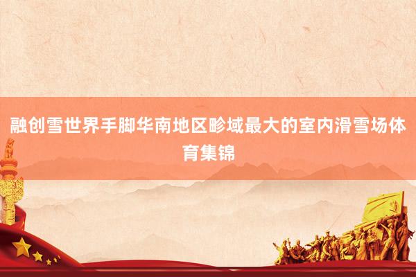 融创雪世界手脚华南地区畛域最大的室内滑雪场体育集锦