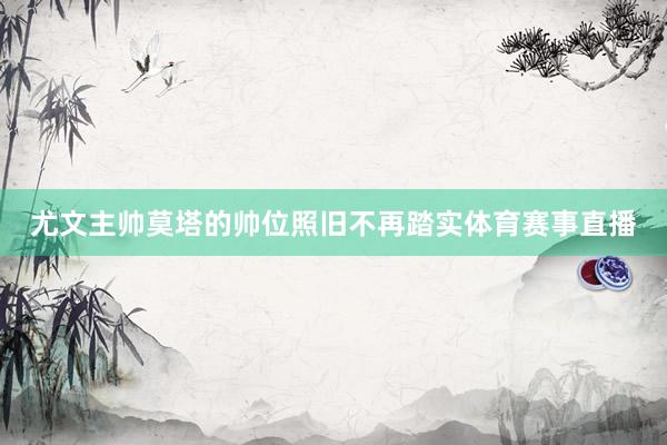 尤文主帅莫塔的帅位照旧不再踏实体育赛事直播