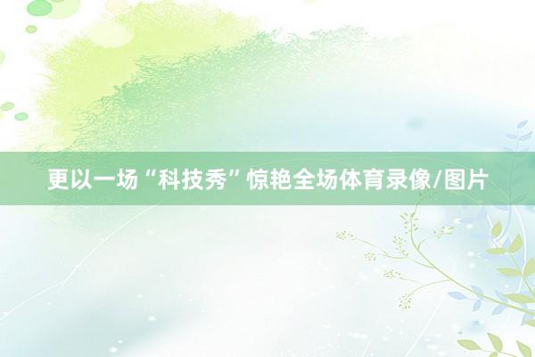 更以一场“科技秀”惊艳全场体育录像/图片