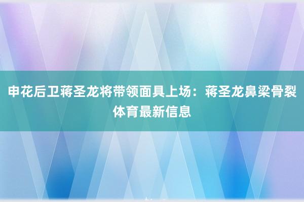 申花后卫蒋圣龙将带领面具上场：蒋圣龙鼻梁骨裂体育最新信息