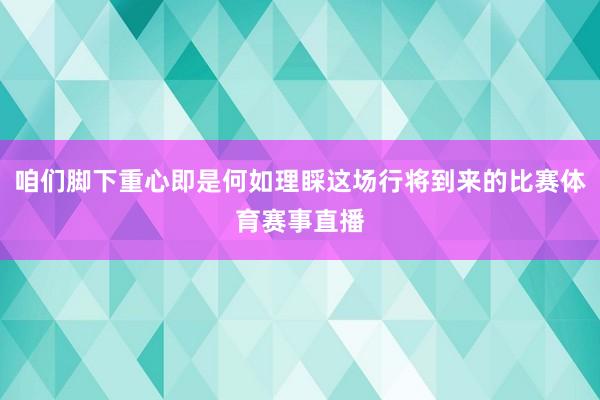 咱们脚下重心即是何如理睬这场行将到来的比赛体育赛事直播