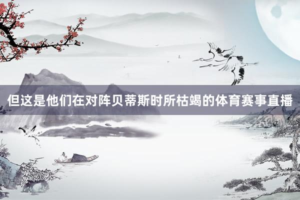 但这是他们在对阵贝蒂斯时所枯竭的体育赛事直播
