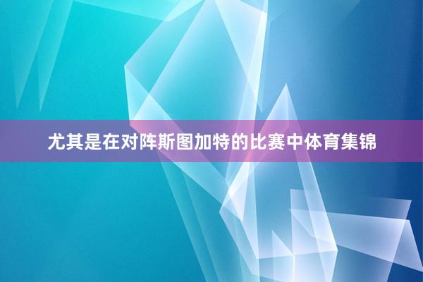 尤其是在对阵斯图加特的比赛中体育集锦