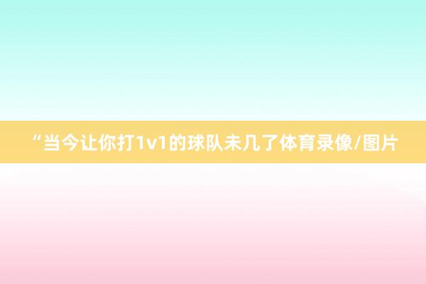 “当今让你打1v1的球队未几了体育录像/图片