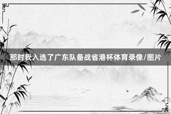 那时我入选了广东队备战省港杯体育录像/图片