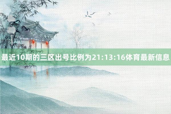 最近10期的三区出号比例为21:13:16体育最新信息