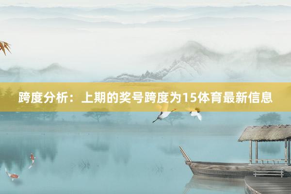 跨度分析:上期的奖号跨度为15体育最新信息