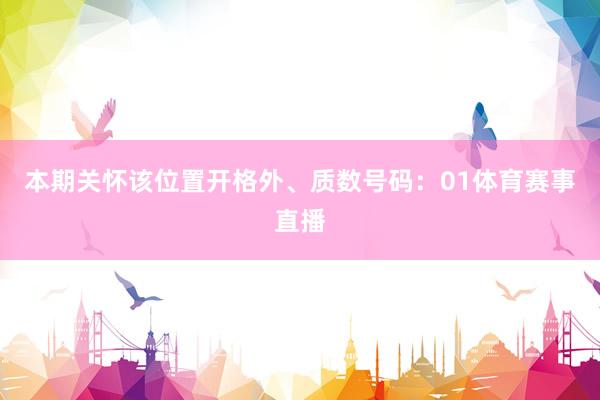 本期关怀该位置开格外、质数号码:01体育赛事直播