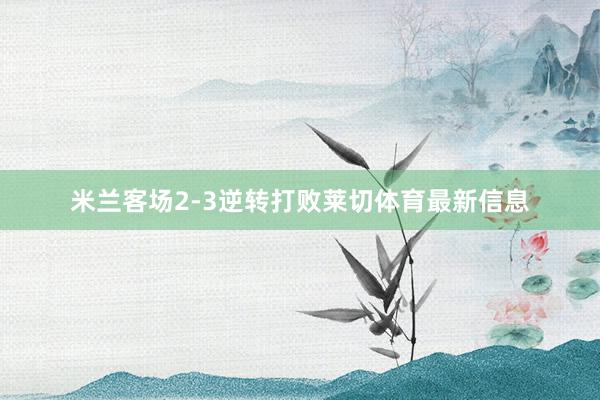 米兰客场2-3逆转打败莱切体育最新信息