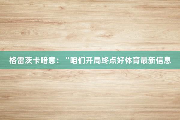 格雷茨卡暗意:“咱们开局终点好体育最新信息