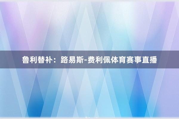 鲁利替补：路易斯-费利佩体育赛事直播