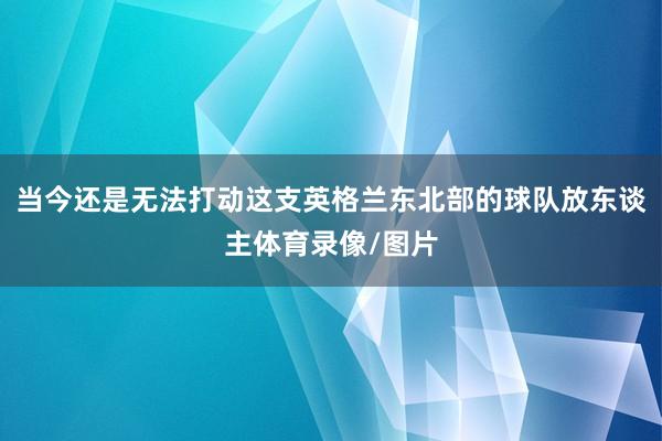 当今还是无法打动这支英格兰东北部的球队放东谈主体育录像/图片